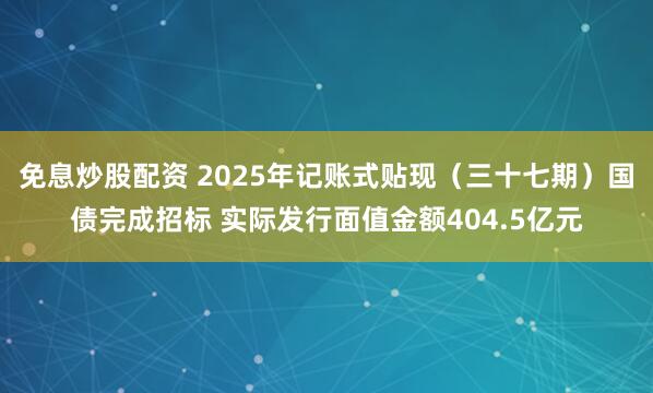 免息炒股配资 2025年记账式贴现（三十七期）国债完成招标 实际发行面值金额404.5亿元