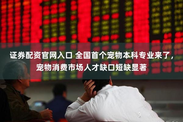 证券配资官网入口 全国首个宠物本科专业来了，宠物消费市场人才缺口短缺显著