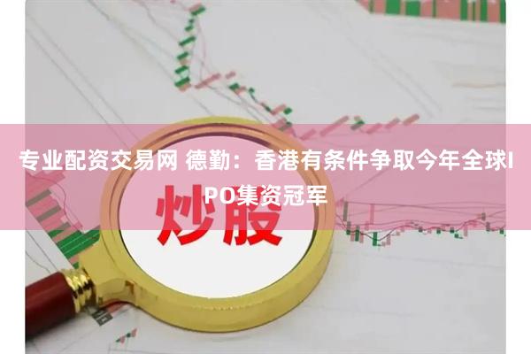 专业配资交易网 德勤：香港有条件争取今年全球IPO集资冠军