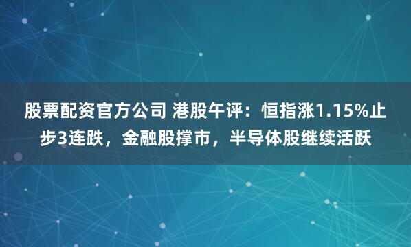 股票配资官方公司 港股午评：恒指涨1.15%止步3连跌，金融股撑市，半导体股继续活跃