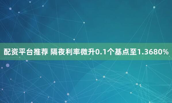 配资平台推荐 隔夜利率微升0.1个基点至1.3680%