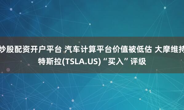 炒股配资开户平台 汽车计算平台价值被低估 大摩维持特斯拉(TSLA.US)“买入”评级