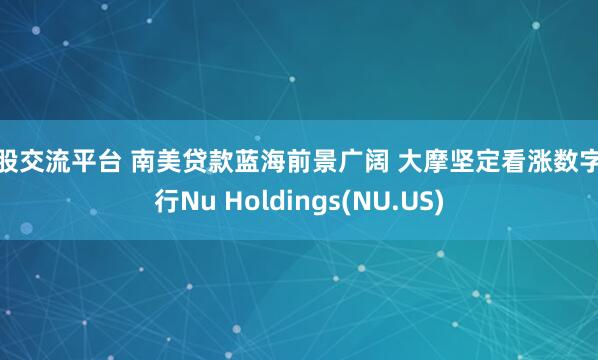 炒股交流平台 南美贷款蓝海前景广阔 大摩坚定看涨数字银行Nu Holdings(NU.US)