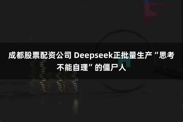 成都股票配资公司 Deepseek正批量生产“思考不能自理”的僵尸人