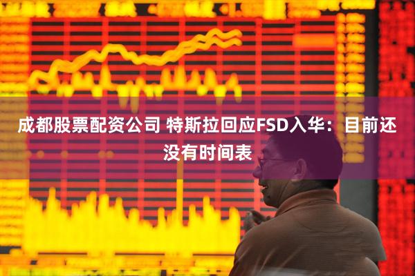 成都股票配资公司 特斯拉回应FSD入华：目前还没有时间表