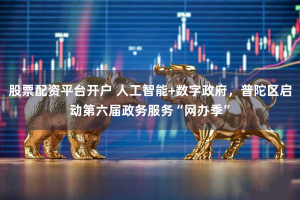 股票配资平台开户 人工智能+数字政府，普陀区启动第六届政务服务“网办季”