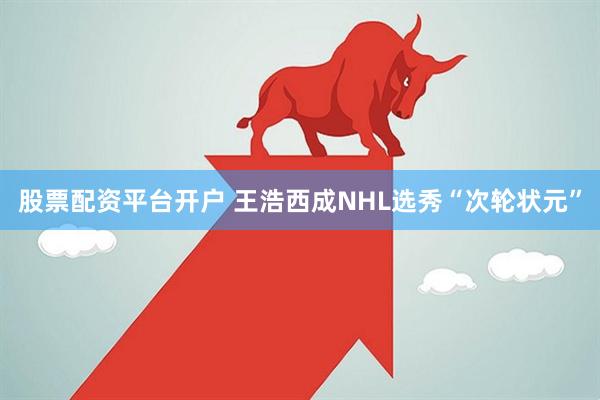 股票配资平台开户 王浩西成NHL选秀“次轮状元”
