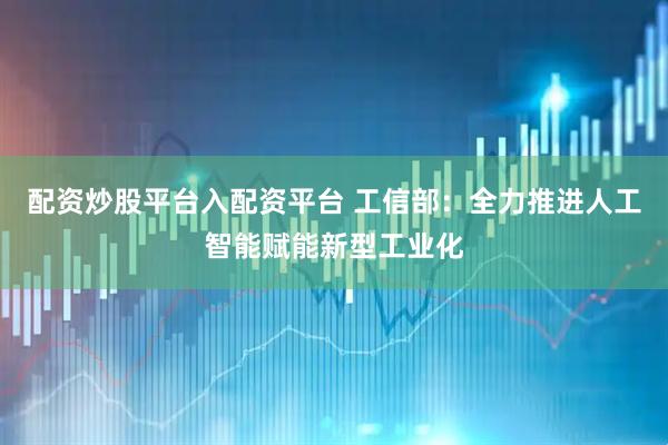 配资炒股平台入配资平台 工信部：全力推进人工智能赋能新型工业化