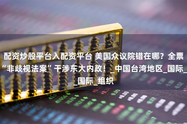 配资炒股平台入配资平台 美国众议院错在哪？全票通过“非歧视法案”干涉东大内政！_中国台湾地区_国际_组织