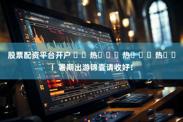 股票配资平台开户 ҈ 热 ҈ 热 ҈ 热 ҈！暑期出游锦囊请收好！