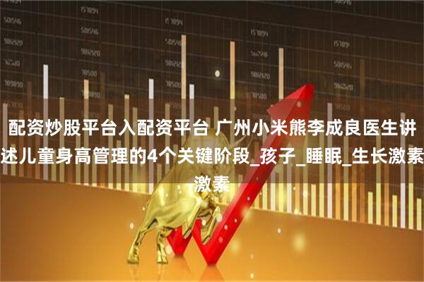 配资炒股平台入配资平台 广州小米熊李成良医生讲述儿童身高管理的4个关键阶段_孩子_睡眠_生长激素