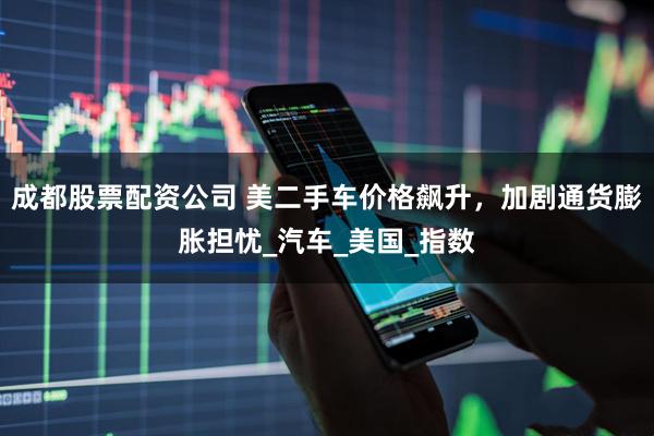 成都股票配资公司 美二手车价格飙升，加剧通货膨胀担忧_汽车_美国_指数