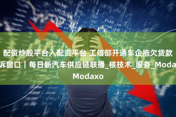 配资炒股平台入配资平台 工信部开通车企拖欠货款投诉窗口｜每日新汽车供应链联播_核技术_服务_Modaxo