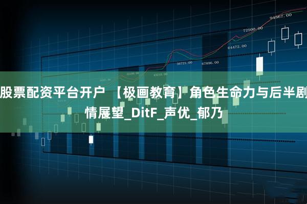 股票配资平台开户 【极画教育】角色生命力与后半剧情展望_DitF_声优_郁乃