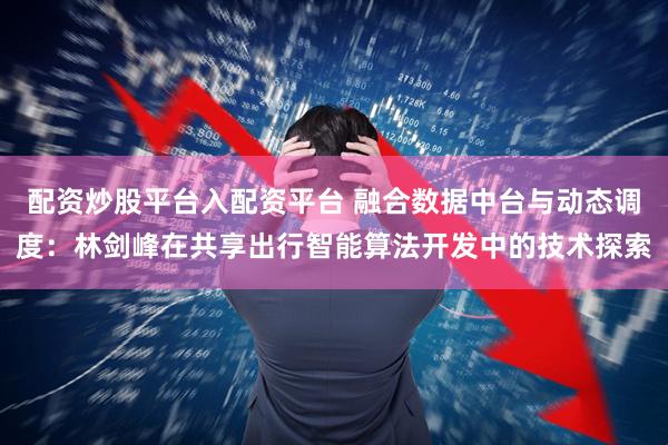 配资炒股平台入配资平台 融合数据中台与动态调度：林剑峰在共享出行智能算法开发中的技术探索