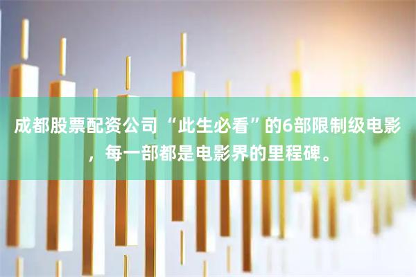 成都股票配资公司 “此生必看”的6部限制级电影，每一部都是电影界的里程碑。