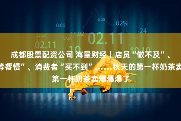 成都股票配资公司 海量财经丨店员“做不及”、外卖员“等餐慢”、消费者“买不到”……秋天的第一杯奶茶卖爆爆爆了