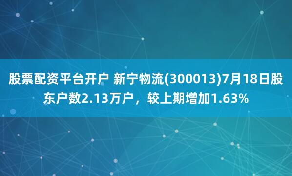 股票配资平台开户 新宁物流(300013)7月18日股东户数2.13万户，较上期增加1.63%