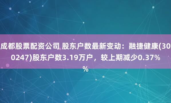 成都股票配资公司 股东户数最新变动:融捷健康(300247)股东户数3.19万户,较上期减少0.37%