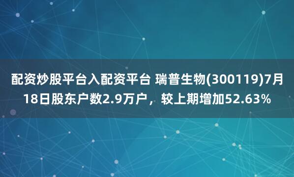 配资炒股平台入配资平台 瑞普生物(300119)7月18日股东户数2.9万户，较上期增加52.63%