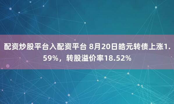 配资炒股平台入配资平台 8月20日皓元转债上涨1.59%，转股溢价率18.52%