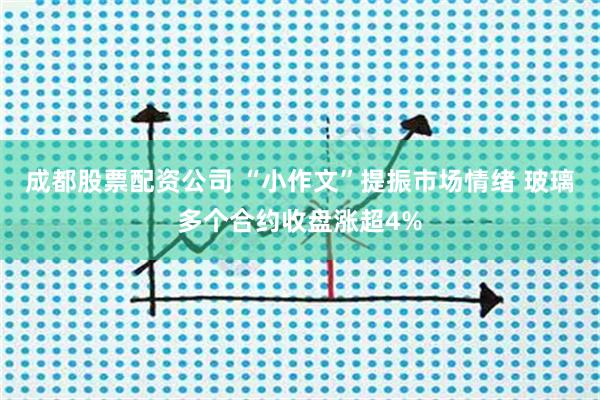成都股票配资公司 “小作文”提振市场情绪 玻璃多个合约收盘涨超4%
