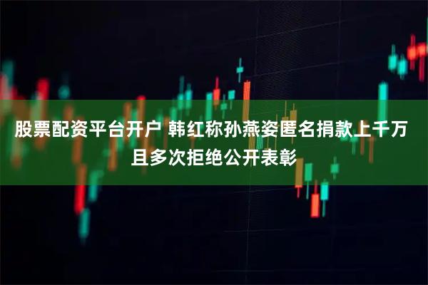 股票配资平台开户 韩红称孙燕姿匿名捐款上千万 且多次拒绝公开表彰