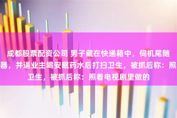 成都股票配资公司 男子藏在快递箱中，伺机尾随入室抢230克金器，并逼业主喝安眠药水后打扫卫生，被抓后称：照着电视剧里做的
