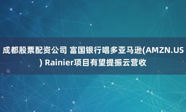 成都股票配资公司 富国银行唱多亚马逊(AMZN.US) Rainier项目有望提振云营收