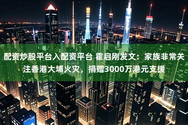 配资炒股平台入配资平台 霍启刚发文:家族非常关注香港大埔火灾,捐赠3000万港元支援