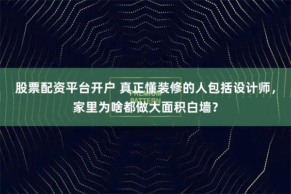 股票配资平台开户 真正懂装修的人包括设计师，家里为啥都做大面积白墙？
