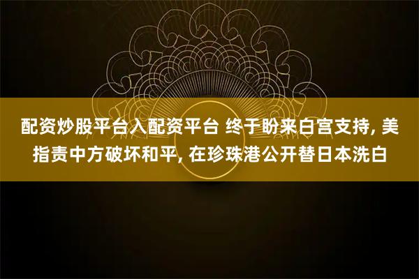 配资炒股平台入配资平台 终于盼来白宫支持, 美指责中方破坏和平, 在珍珠港公开替日本洗白