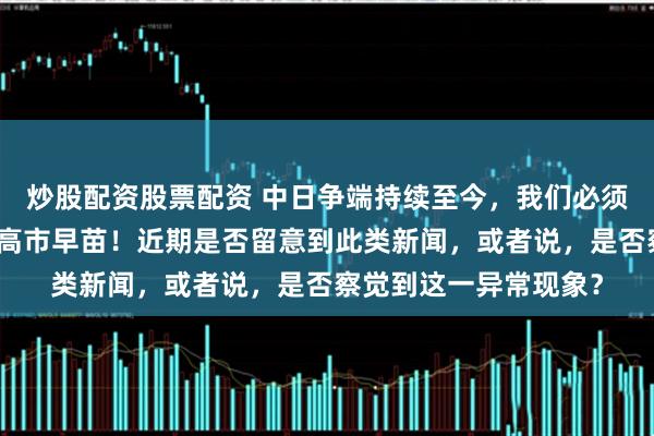 炒股配资股票配资 中日争端持续至今，我们必须正视，对手并非仅有高市早苗！近期是否留意到此类新闻，或者说，是否察觉到这一异常现象？