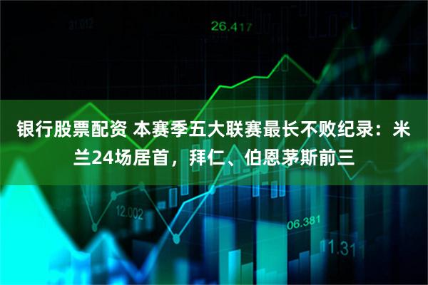 银行股票配资 本赛季五大联赛最长不败纪录：米兰24场居首，拜仁、伯恩茅斯前三
