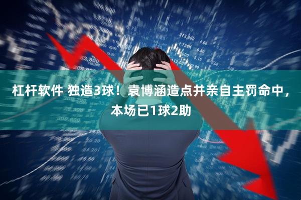 杠杆软件 独造3球！袁博涵造点并亲自主罚命中，本场已1球2助