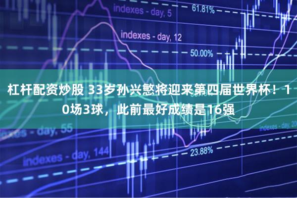 杠杆配资炒股 33岁孙兴慜将迎来第四届世界杯！10场3球，此前最好成绩是16强