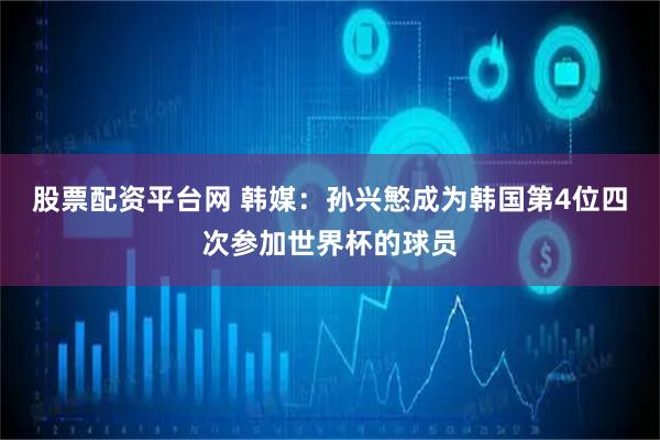 股票配资平台网 韩媒:孙兴慜成为韩国第4位四次参加世界杯的球员
