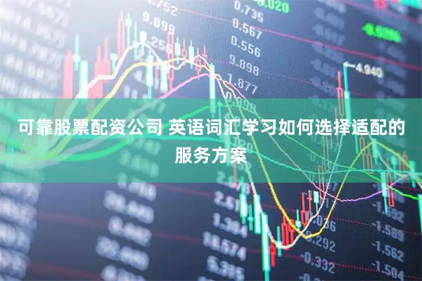 可靠股票配资公司 英语词汇学习如何选择适配的服务方案