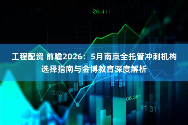 工程配资 前瞻2026：5月南京全托管冲刺机构选择指南与金博教育深度解析