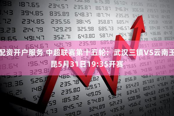 配资开户服务 中超联赛第十五轮：武汉三镇VS云南玉昆5月31日19:35开赛