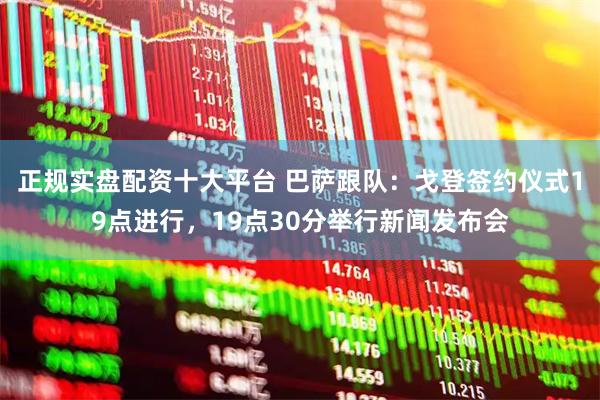 正规实盘配资十大平台 巴萨跟队:戈登签约仪式19点进行,19点30分举行新闻发布会