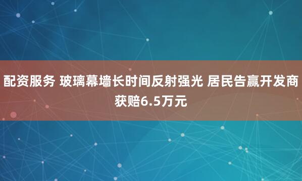 配资服务 玻璃幕墙长时间反射强光 居民告赢开发商获赔6.5万元