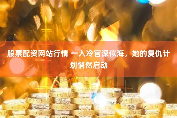 股票配资网站行情 一入冷宫深似海，她的复仇计划悄然启动