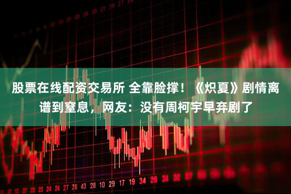 股票在线配资交易所 全靠脸撑！《炽夏》剧情离谱到窒息，网友：没有周柯宇早弃剧了
