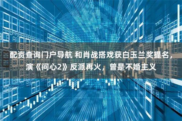 配资查询门户导航 和肖战搭戏获白玉兰奖提名，演《问心2》反派再火，曾是不婚主义