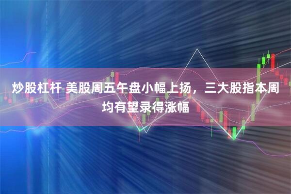 炒股杠杆 美股周五午盘小幅上扬，三大股指本周均有望录得涨幅