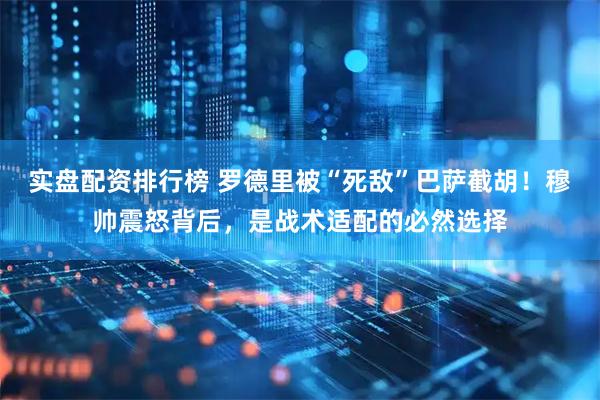 实盘配资排行榜 罗德里被“死敌”巴萨截胡！穆帅震怒背后，是战术适配的必然选择