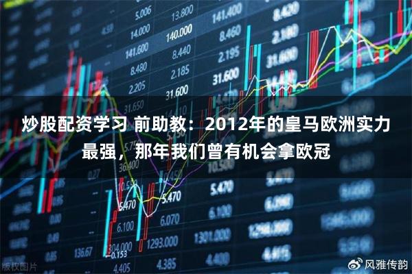 炒股配资学习 前助教：2012年的皇马欧洲实力最强，那年我们曾有机会拿欧冠