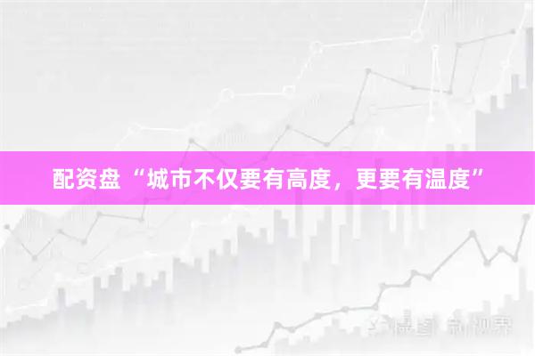 配资盘 “城市不仅要有高度，更要有温度”