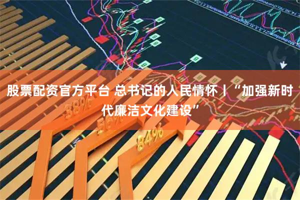 股票配资官方平台 总书记的人民情怀丨“加强新时代廉洁文化建设”